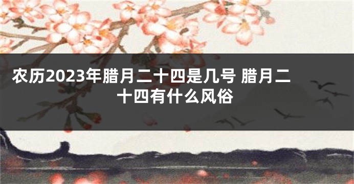 农历2023年腊月二十四是几号 腊月二十四有什么风俗