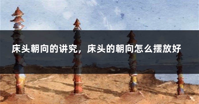 床头朝向的讲究，床头的朝向怎么摆放好