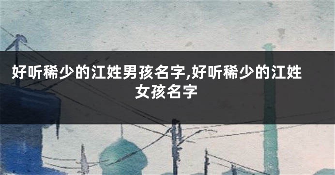 好听稀少的江姓男孩名字,好听稀少的江姓女孩名字