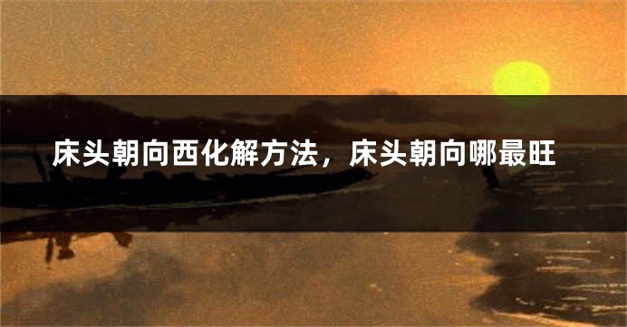 床头朝向西化解方法，床头朝向哪最旺