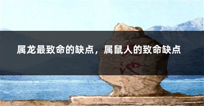 属龙最致命的缺点，属鼠人的致命缺点