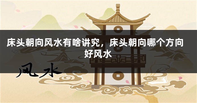 床头朝向风水有啥讲究，床头朝向哪个方向好风水