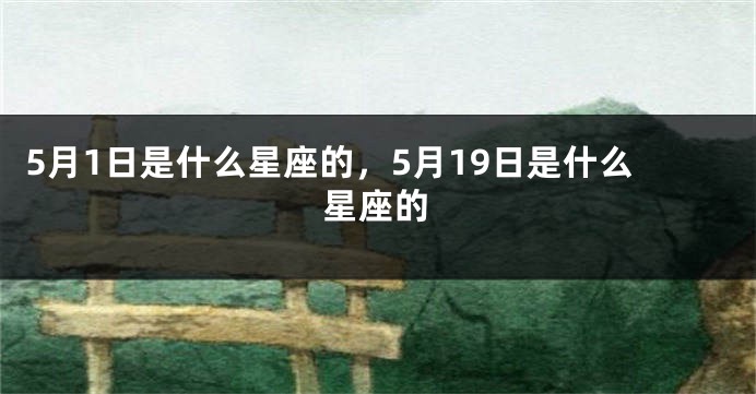 5月1日是什么星座的，5月19日是什么星座的