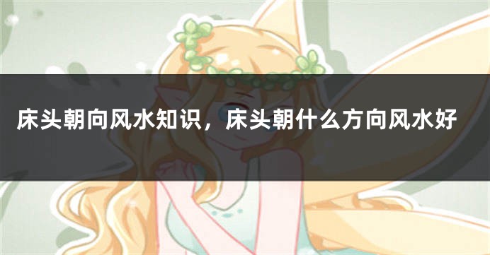 床头朝向风水知识，床头朝什么方向风水好