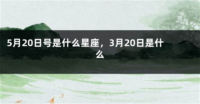 5月20日号是什么星座，3月20日是什么