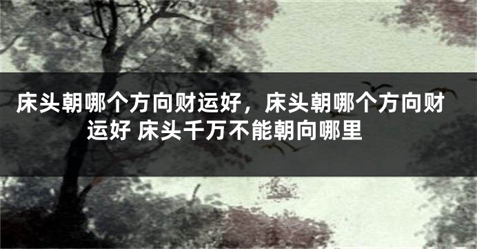 床头朝哪个方向财运好，床头朝哪个方向财运好 床头千万不能朝向哪里