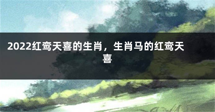 2022红鸾天喜的生肖，生肖马的红鸾天喜