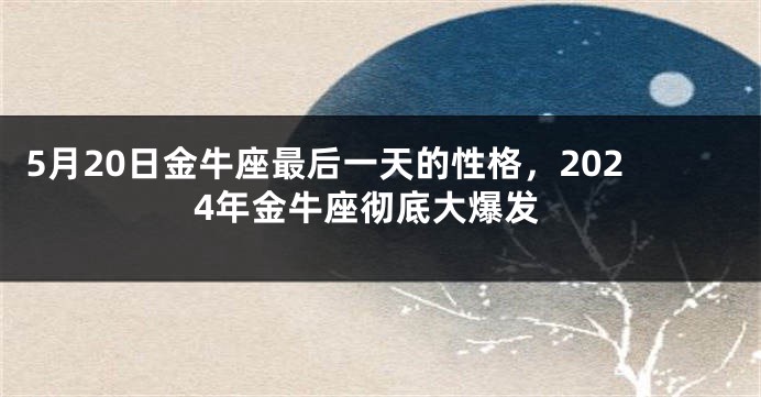 5月20日金牛座最后一天的性格，2024年金牛座彻底大爆发