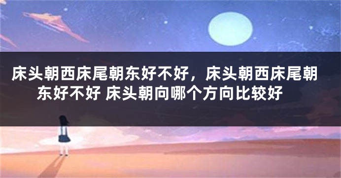 床头朝西床尾朝东好不好，床头朝西床尾朝东好不好 床头朝向哪个方向比较好