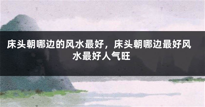 床头朝哪边的风水最好，床头朝哪边最好风水最好人气旺