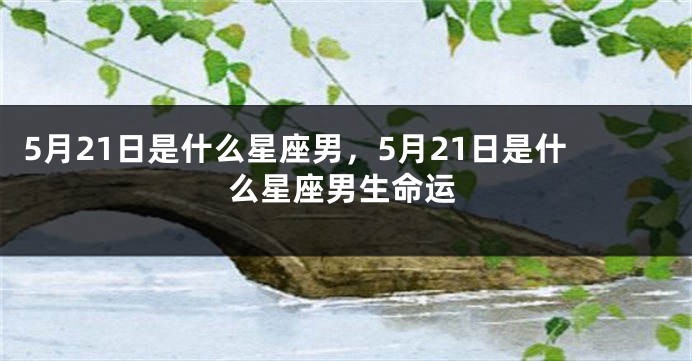 5月21日是什么星座男，5月21日是什么星座男生命运
