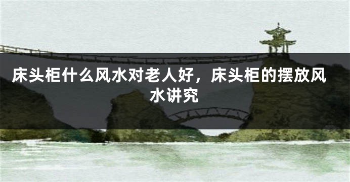 床头柜什么风水对老人好，床头柜的摆放风水讲究