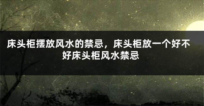 床头柜摆放风水的禁忌，床头柜放一个好不好床头柜风水禁忌