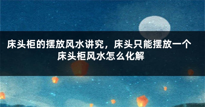 床头柜的摆放风水讲究，床头只能摆放一个床头柜风水怎么化解
