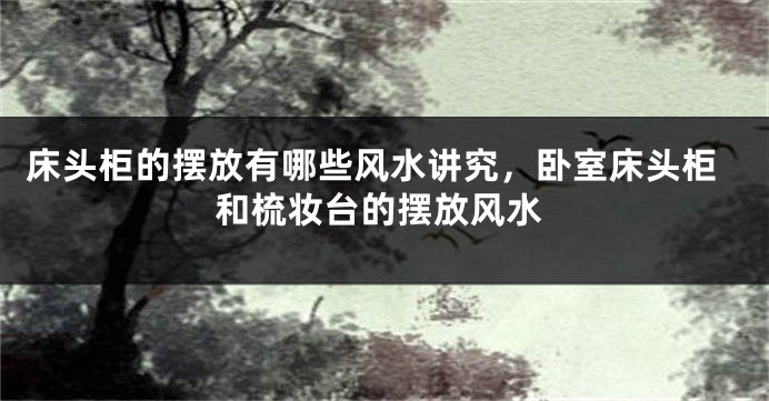 床头柜的摆放有哪些风水讲究，卧室床头柜和梳妆台的摆放风水
