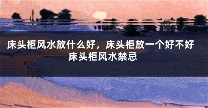 床头柜风水放什么好，床头柜放一个好不好床头柜风水禁忌