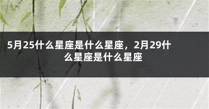 5月25什么星座是什么星座，2月29什么星座是什么星座