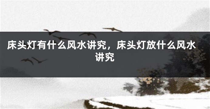 床头灯有什么风水讲究，床头灯放什么风水讲究