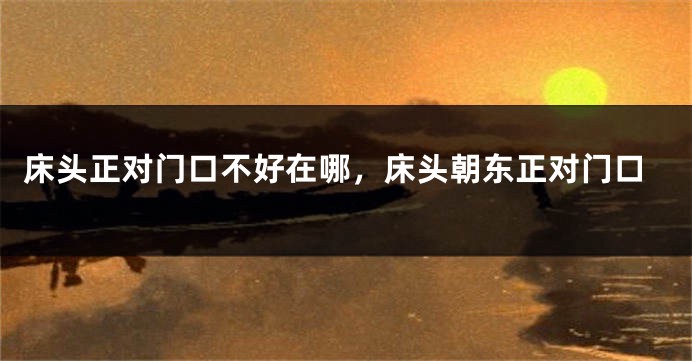 床头正对门口不好在哪，床头朝东正对门口