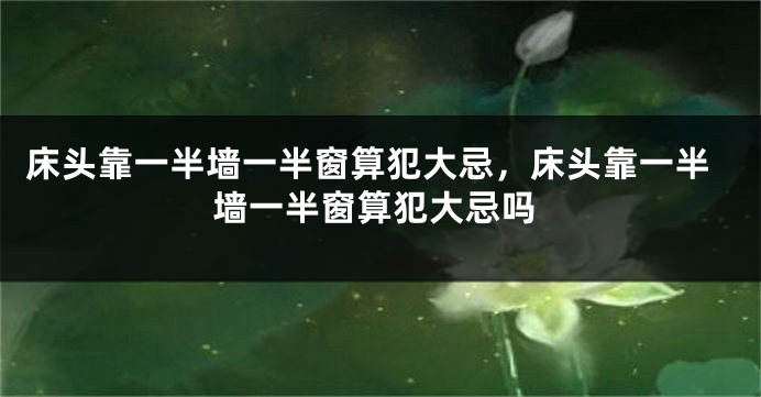 床头靠一半墙一半窗算犯大忌，床头靠一半墙一半窗算犯大忌吗