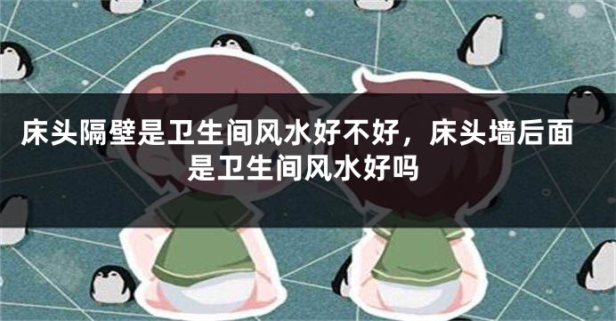 床头隔壁是卫生间风水好不好，床头墙后面是卫生间风水好吗
