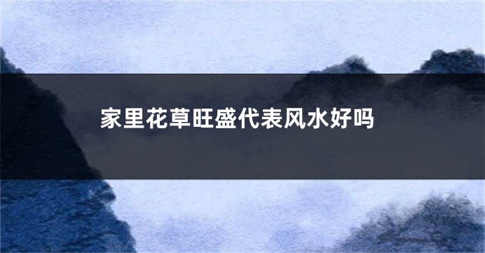 家里花草旺盛代表风水好吗