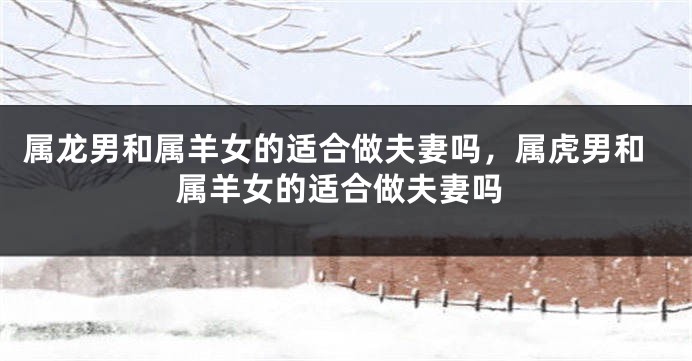 属龙男和属羊女的适合做夫妻吗，属虎男和属羊女的适合做夫妻吗