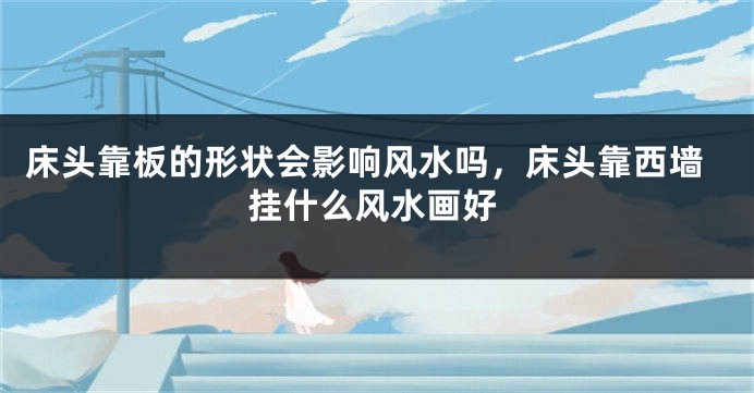 床头靠板的形状会影响风水吗，床头靠西墙挂什么风水画好