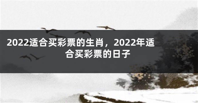 2022适合买彩票的生肖，2022年适合买彩票的日子