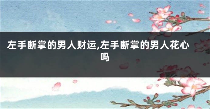 左手断掌的男人财运,左手断掌的男人花心吗