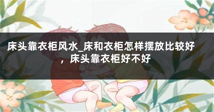 床头靠衣柜风水_床和衣柜怎样摆放比较好，床头靠衣柜好不好