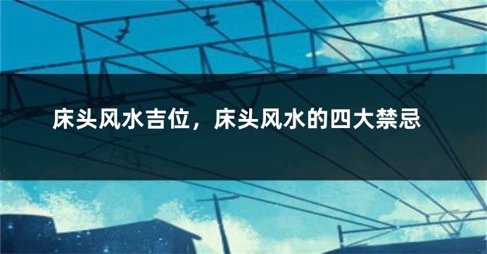 床头风水吉位，床头风水的四大禁忌