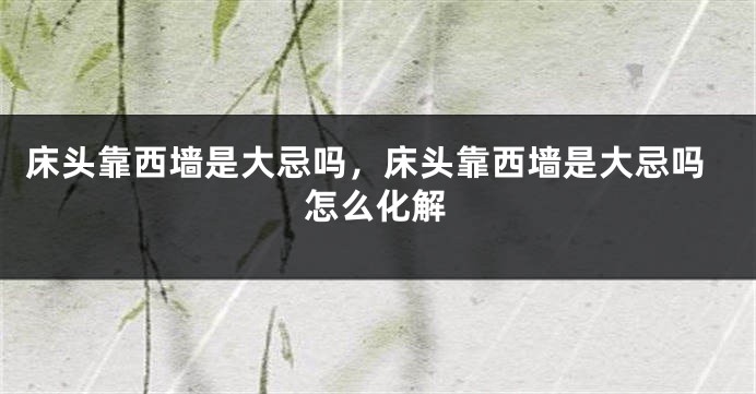 床头靠西墙是大忌吗，床头靠西墙是大忌吗怎么化解