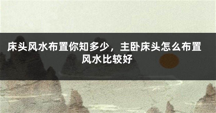 床头风水布置你知多少，主卧床头怎么布置风水比较好