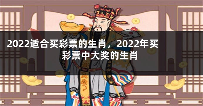 2022适合买彩票的生肖，2022年买彩票中大奖的生肖