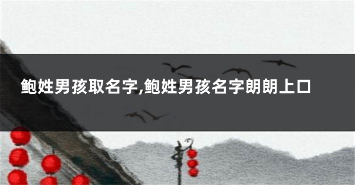 鲍姓男孩取名字,鲍姓男孩名字朗朗上口