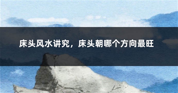 床头风水讲究，床头朝哪个方向最旺