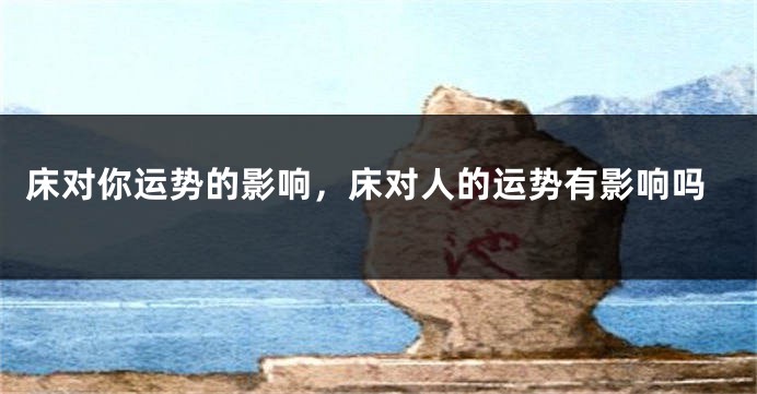 床对你运势的影响，床对人的运势有影响吗