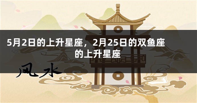 5月2日的上升星座，2月25日的双鱼座的上升星座