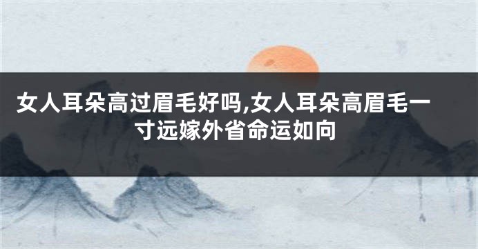 女人耳朵高过眉毛好吗,女人耳朵高眉毛一寸远嫁外省命运如向