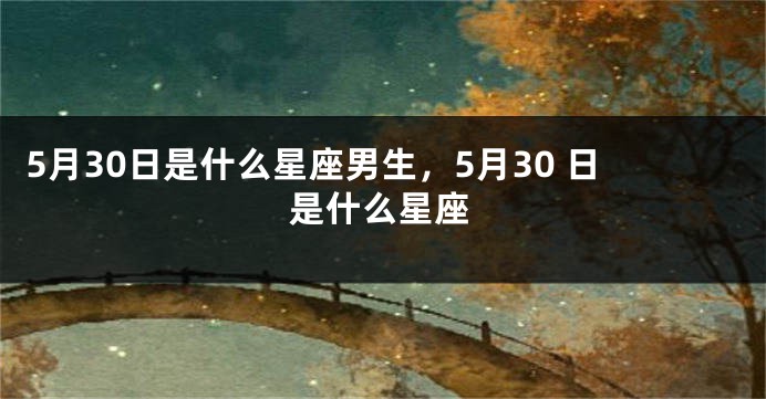 5月30日是什么星座男生，5月30 日是什么星座