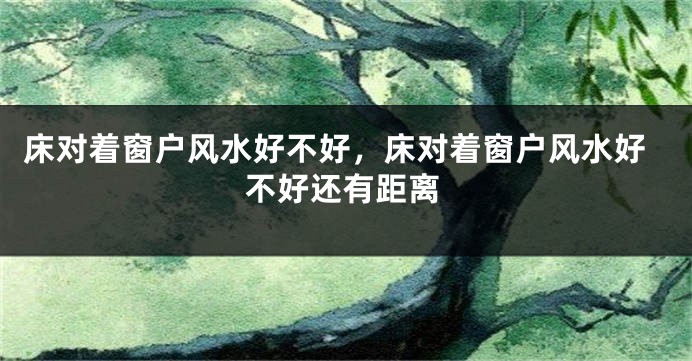床对着窗户风水好不好，床对着窗户风水好不好还有距离