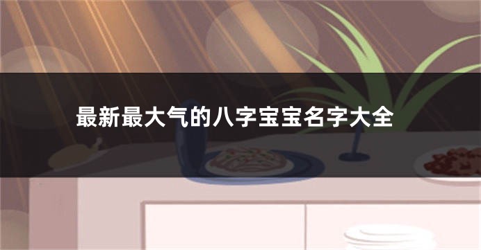 最新最大气的八字宝宝名字大全
