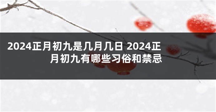 2024正月初九是几月几日 2024正月初九有哪些习俗和禁忌