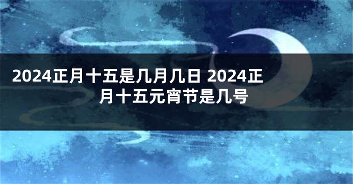 2024正月十五是几月几日 2024正月十五元宵节是几号