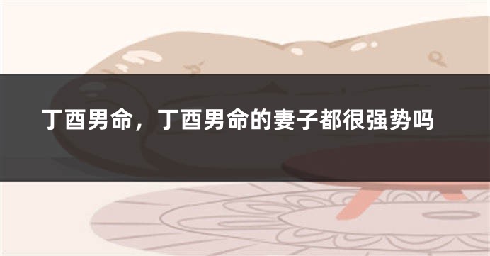 丁酉男命，丁酉男命的妻子都很强势吗