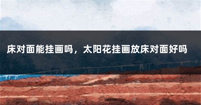床对面能挂画吗，太阳花挂画放床对面好吗