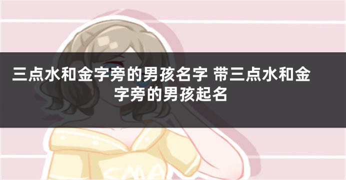 三点水和金字旁的男孩名字 带三点水和金字旁的男孩起名