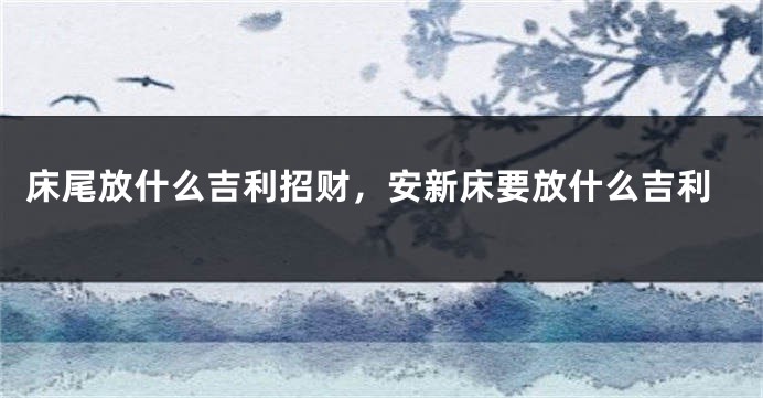 床尾放什么吉利招财，安新床要放什么吉利