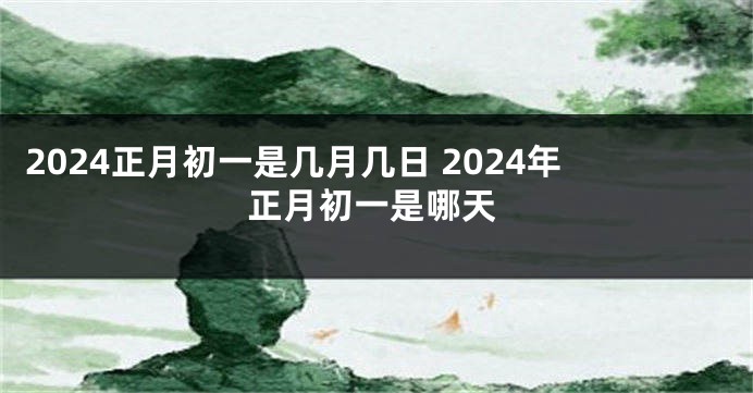 2024正月初一是几月几日 2024年正月初一是哪天